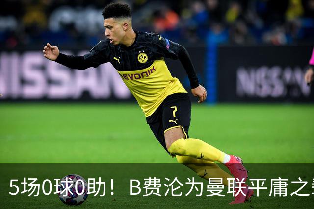 5场0球0助！B费沦为曼联平庸之辈，卡里克敢不敢让他坐板凳？